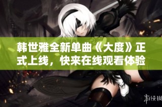 韩世雅全新单曲《大度》正式上线，快来在线观看体验音乐魅力！