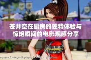 苍井空在厨房的独特体验与惊艳瞬间的电影观感分享