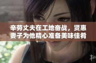 辛劳丈夫在工地奋战，贤惠妻子为他精心准备美味佳肴与美酒