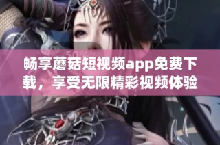 畅享蘑菇短视频app免费下载，享受无限精彩视频体验！