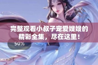 完整观看小叔子宠爱嫂嫂的精彩全集，尽在这里！