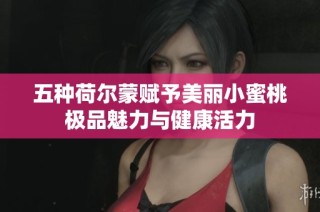 五种荷尔蒙赋予美丽小蜜桃极品魅力与健康活力
