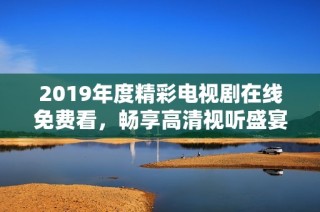 2019年度精彩电视剧在线免费看，畅享高清视听盛宴，尽在此平台！