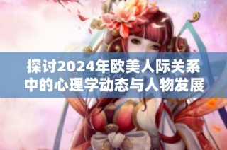 探讨2024年欧美人际关系中的心理学动态与人物发展分析