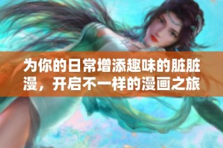 为你的日常增添趣味的脏脏漫，开启不一样的漫画之旅
