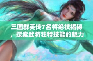 三国群英传7名将绝技揭秘，探索武将独特技能的魅力与战斗策略