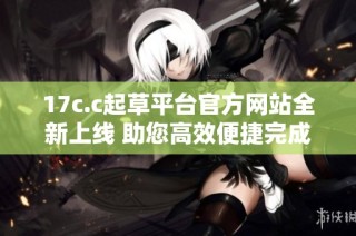 17c.c起草平台官方网站全新上线 助您高效便捷完成文书撰写