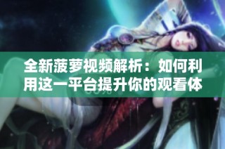 全新菠萝视频解析：如何利用这一平台提升你的观看体验