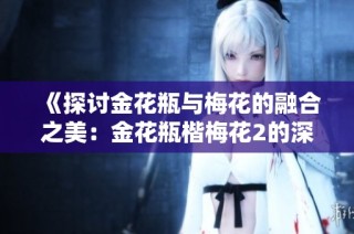 《探讨金花瓶与梅花的融合之美：金花瓶楷梅花2的深度解析》