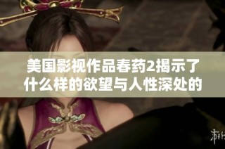 美国影视作品春药2揭示了什么样的欲望与人性深处的秘密