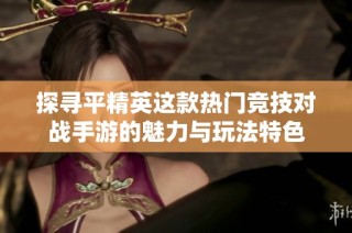 探寻平精英这款热门竞技对战手游的魅力与玩法特色