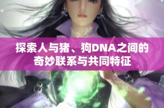 探索人与猪、狗DNA之间的奇妙联系与共同特征
