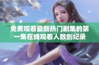 免费观看最新热门剧集的第一集在线观看人数创纪录