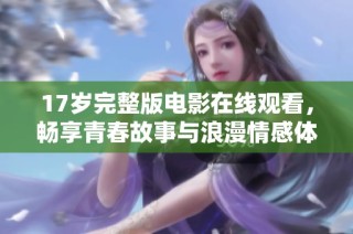 17岁完整版电影在线观看，畅享青春故事与浪漫情感体验