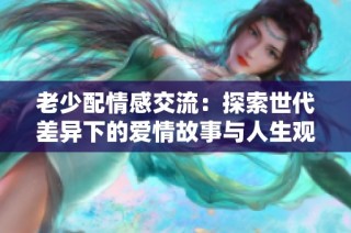 老少配情感交流：探索世代差异下的爱情故事与人生观