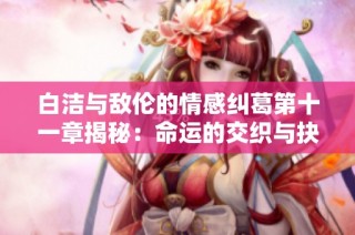 白洁与敌伦的情感纠葛第十一章揭秘：命运的交织与抉择