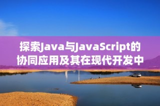 探索Java与JavaScript的协同应用及其在现代开发中的重要性