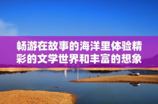 畅游在故事的海洋里体验精彩的文学世界和丰富的想象力