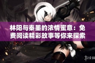 林阳与秦墨的浓情蜜意：免费阅读精彩故事等你来探索