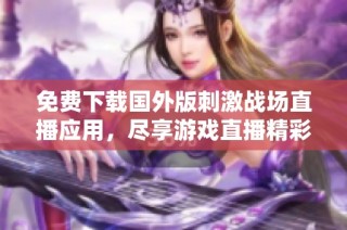 免费下载国外版刺激战场直播应用，尽享游戏直播精彩体验