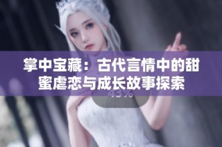 掌中宝藏：古代言情中的甜蜜虐恋与成长故事探索