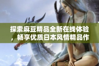 探索麻豆精品全新在线体验，畅享优质日本风情精品作品
