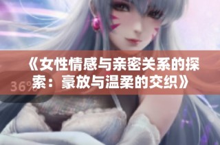 《女性情感与亲密关系的探索：豪放与温柔的交织》