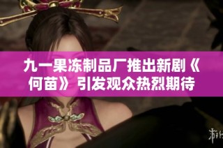 九一果冻制品厂推出新剧《何苗》 引发观众热烈期待与讨论