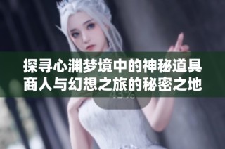 探寻心渊梦境中的神秘道具商人与幻想之旅的秘密之地