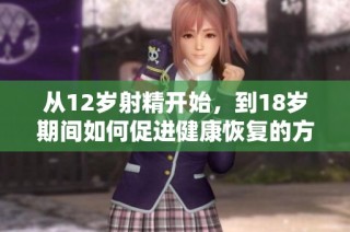 从12岁射精开始，到18岁期间如何促进健康恢复的方法探讨