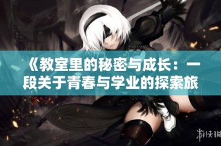 《教室里的秘密与成长：一段关于青春与学业的探索旅程》