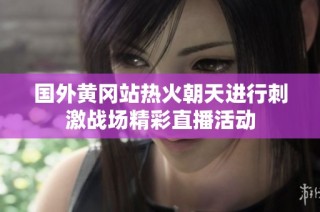 国外黄冈站热火朝天进行刺激战场精彩直播活动
