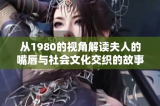从1980的视角解读夫人的嘴唇与社会文化交织的故事