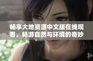 畅享大地资源中文版在线观看，畅游自然与环境的奇妙世界