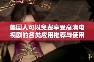 美国人可以免费享受高清电视剧的各类应用推荐与使用指南