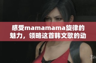 感受mamamama旋律的魅力，领略这首韩文歌的动人节奏与情感