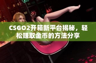 CSGO2开箱新平台揭秘，轻松赚取金币的方法分享