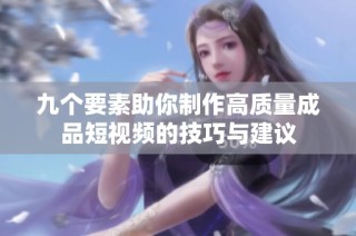 九个要素助你制作高质量成品短视频的技巧与建议