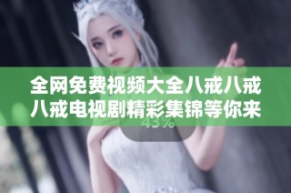 全网免费视频大全八戒八戒八戒电视剧精彩集锦等你来观看