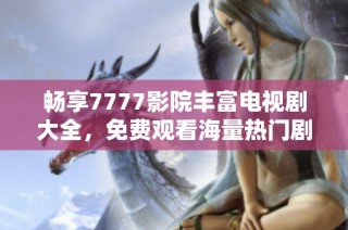 畅享7777影院丰富电视剧大全，免费观看海量热门剧集等你来选