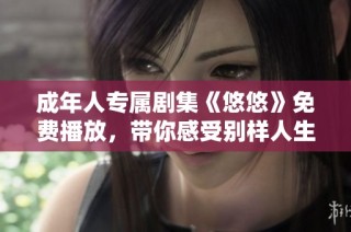 成年人专属剧集《悠悠》免费播放，带你感受别样人生体验