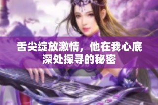 舌尖绽放激情，他在我心底深处探寻的秘密