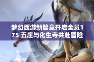 梦幻西游新篇章开启全员175 五庄与化生寺共赴冒险之旅