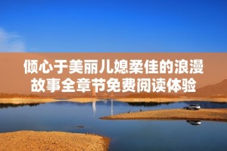 倾心于美丽儿媳柔佳的浪漫故事全章节免费阅读体验
