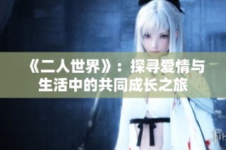 《二人世界》：探寻爱情与生活中的共同成长之旅