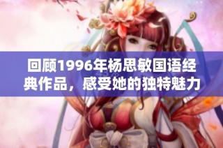 回顾1996年杨思敏国语经典作品，感受她的独特魅力与艺术风采