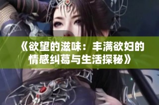 《欲望的滋味：丰满欲妇的情感纠葛与生活探秘》