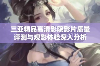 三亚精品高清影院影片质量评测与观影体验深入分析