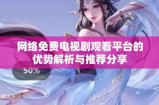 网络免费电视剧观看平台的优势解析与推荐分享