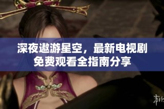 深夜遨游星空，最新电视剧免费观看全指南分享